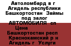 Автоломбард в г. Агидель республики Башкортостан. Займы под залог АВТОМОБИЛЯ (сп › Цена ­ 2 000 000 - Башкортостан респ., Краснокамский р-н, Агидель г. Услуги » Другие   